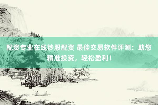 配资专业在线炒股配资 最佳交易软件评测：助您精准投资，轻松盈利！