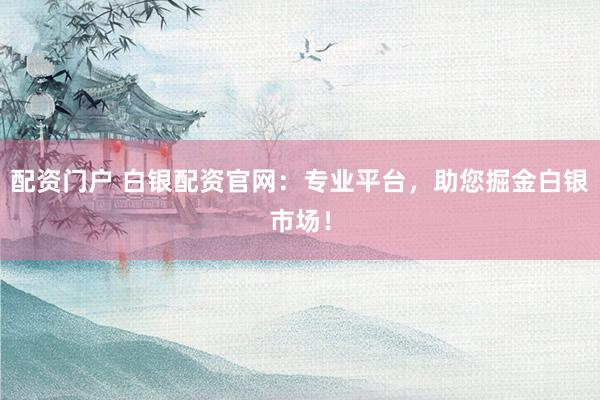 配资门户 白银配资官网：专业平台，助您掘金白银市场！