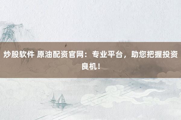 炒股软件 原油配资官网：专业平台，助您把握投资良机！