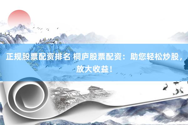 正规股票配资排名 桐庐股票配资：助您轻松炒股，放大收益！