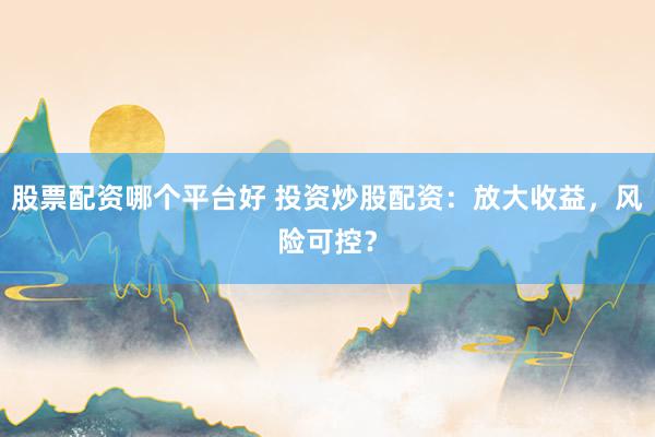 股票配资哪个平台好 投资炒股配资：放大收益，风险可控？
