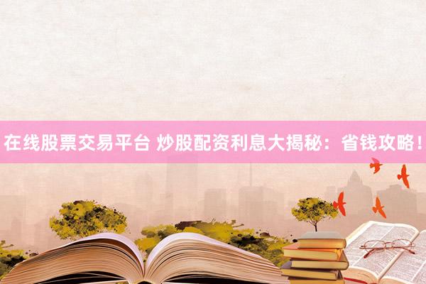 在线股票交易平台 炒股配资利息大揭秘：省钱攻略！