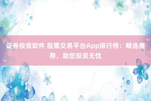 证券投资软件 股票交易平台App排行榜：精选推荐，助您投资无忧
