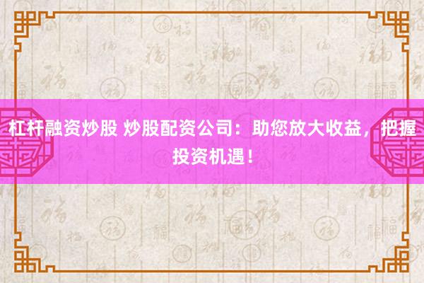 杠杆融资炒股 炒股配资公司：助您放大收益，把握投资机遇！