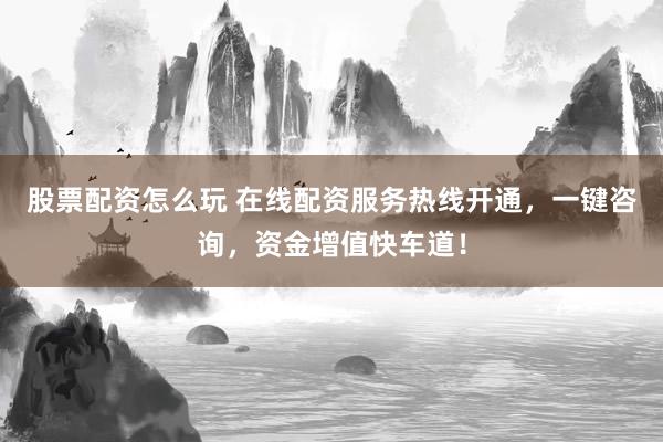 股票配资怎么玩 在线配资服务热线开通，一键咨询，资金增值快车道！