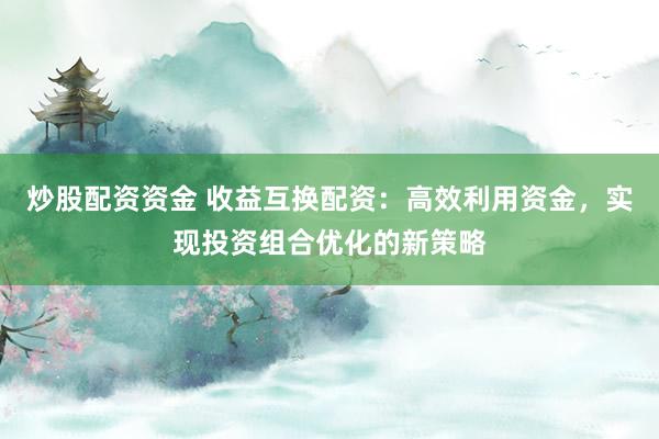 炒股配资资金 收益互换配资：高效利用资金，实现投资组合优化的新策略