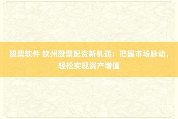 股票软件 钦州股票配资新机遇：把握市场脉动，轻松实现资产增值