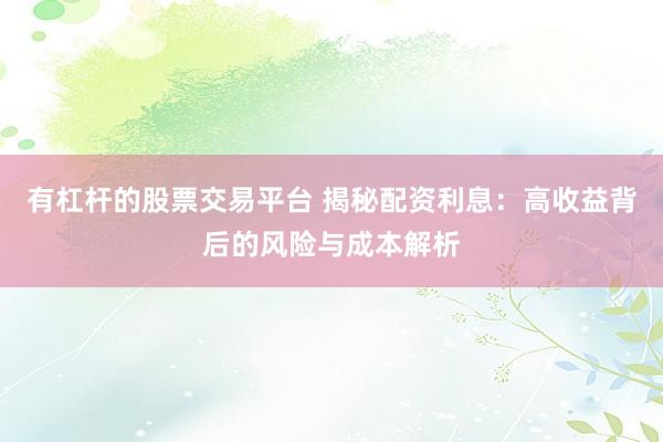 有杠杆的股票交易平台 揭秘配资利息：高收益背后的风险与成本解析