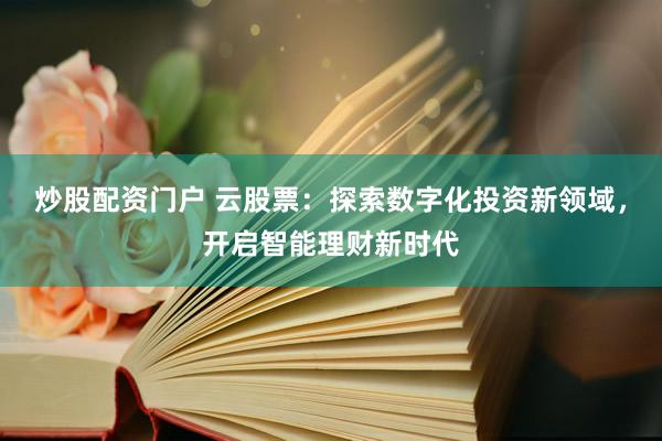 炒股配资门户 云股票：探索数字化投资新领域，开启智能理财新时代