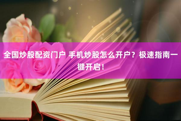全国炒股配资门户 手机炒股怎么开户？极速指南一键开启！