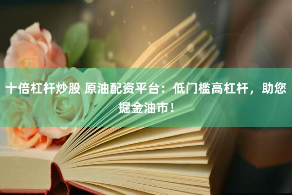 十倍杠杆炒股 原油配资平台：低门槛高杠杆，助您掘金油市！