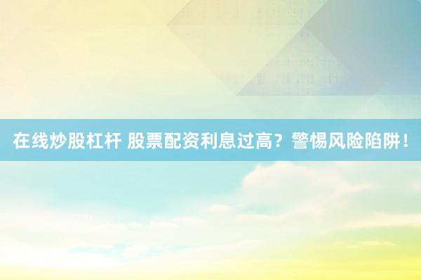 在线炒股杠杆 股票配资利息过高？警惕风险陷阱！
