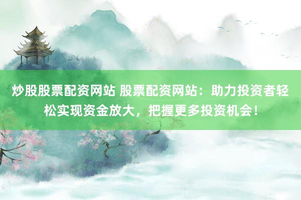 炒股股票配资网站 股票配资网站：助力投资者轻松实现资金放大，把握更多投资机会！