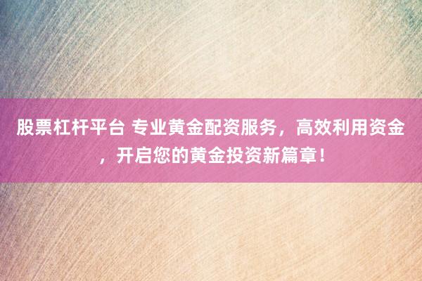 股票杠杆平台 专业黄金配资服务，高效利用资金，开启您的黄金投资新篇章！