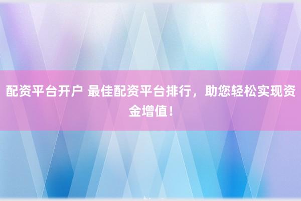 配资平台开户 最佳配资平台排行，助您轻松实现资金增值！