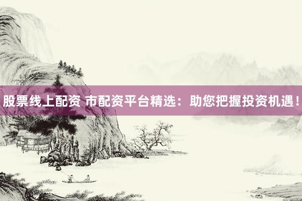 股票线上配资 市配资平台精选：助您把握投资机遇！