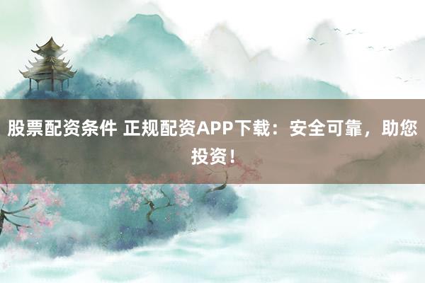股票配资条件 正规配资APP下载：安全可靠，助您投资！