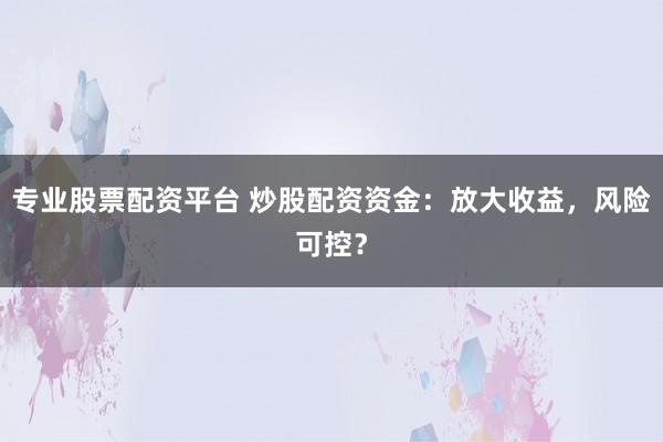 专业股票配资平台 炒股配资资金：放大收益，风险可控？
