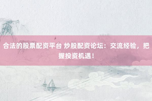合法的股票配资平台 炒股配资论坛：交流经验，把握投资机遇！