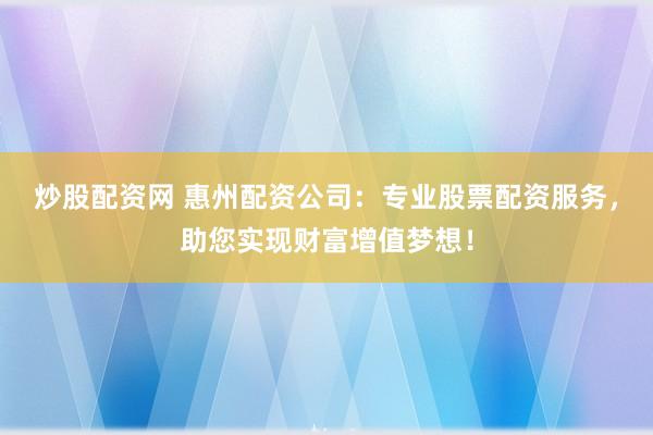 炒股配资网 惠州配资公司：专业股票配资服务，助您实现财富增值梦想！