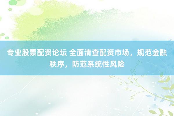 专业股票配资论坛 全面清查配资市场，规范金融秩序，防范系统性风险