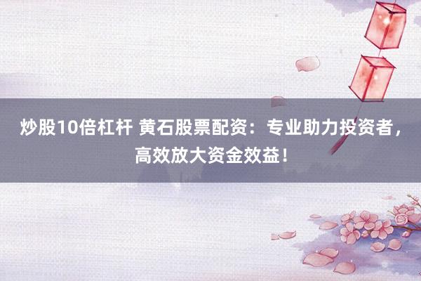 炒股10倍杠杆 黄石股票配资：专业助力投资者，高效放大资金效益！