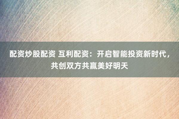 配资炒股配资 互利配资：开启智能投资新时代，共创双方共赢美好明天