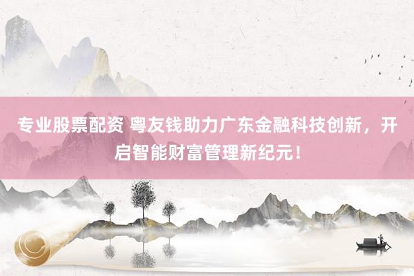 专业股票配资 粤友钱助力广东金融科技创新，开启智能财富管理新纪元！