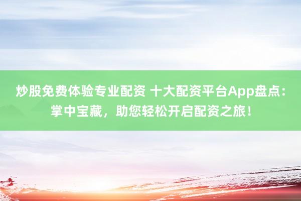 炒股免费体验专业配资 十大配资平台App盘点：掌中宝藏，助您轻松开启配资之旅！