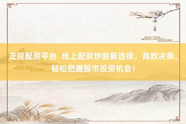 正规配资平台  线上配资炒股新选择，高效决策，轻松把握股市投资机会！