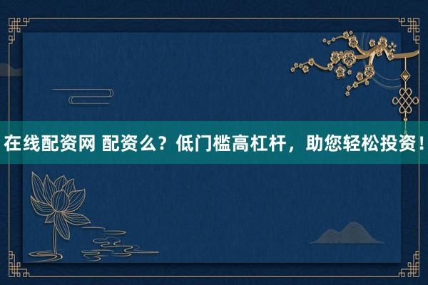 在线配资网 配资么？低门槛高杠杆，助您轻松投资！