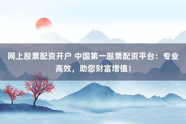 网上股票配资开户 中国第一股票配资平台：专业高效，助您财富增值！