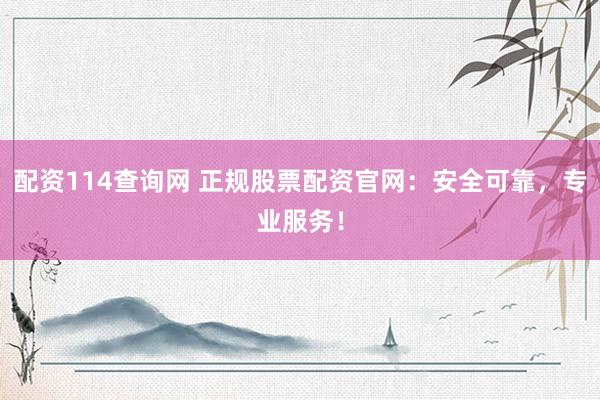 配资114查询网 正规股票配资官网：安全可靠，专业服务！