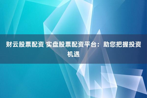 财云股票配资 实盘股票配资平台：助您把握投资机遇