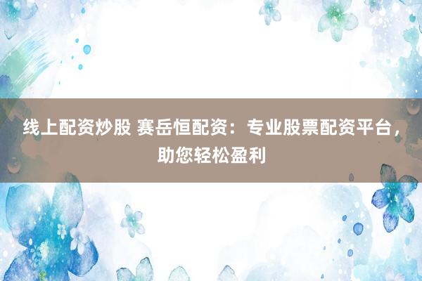 线上配资炒股 赛岳恒配资：专业股票配资平台，助您轻松盈利