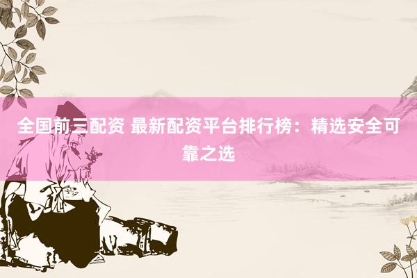 全国前三配资 最新配资平台排行榜：精选安全可靠之选