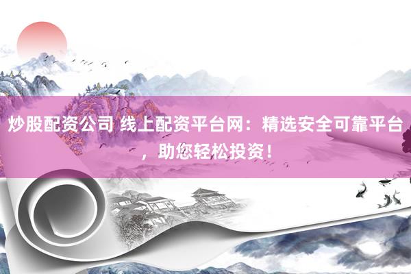 炒股配资公司 线上配资平台网：精选安全可靠平台，助您轻松投资！