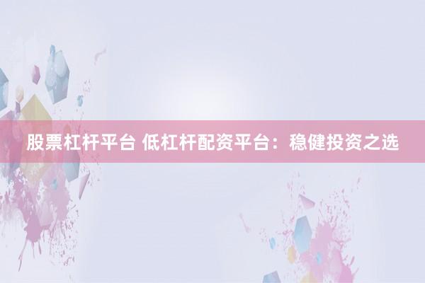 股票杠杆平台 低杠杆配资平台：稳健投资之选