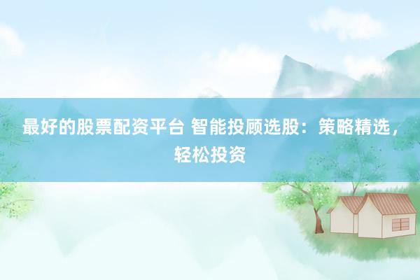最好的股票配资平台 智能投顾选股：策略精选，轻松投资