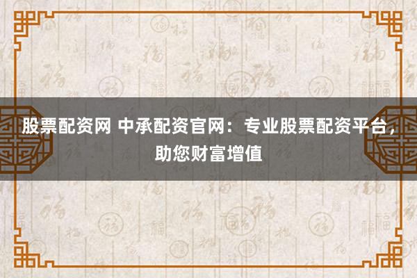 股票配资网 中承配资官网：专业股票配资平台，助您财富增值