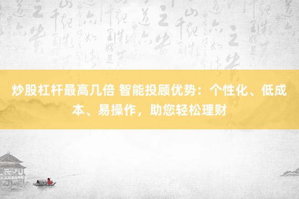 炒股杠杆最高几倍 智能投顾优势：个性化、低成本、易操作，助您轻松理财