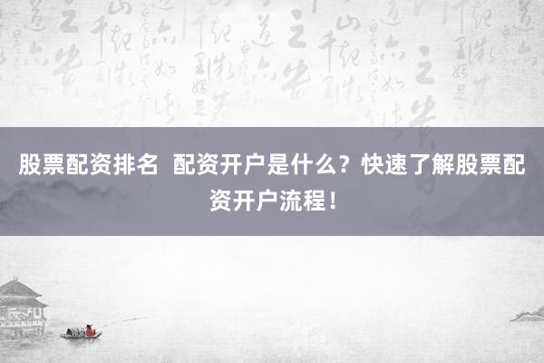 股票配资排名  配资开户是什么？快速了解股票配资开户流程！
