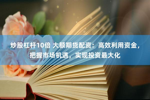 炒股杠杆10倍 大额期货配资：高效利用资金，把握市场机遇，实现投资最大化