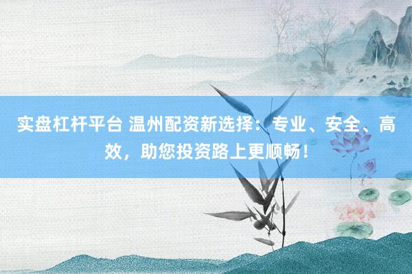 实盘杠杆平台 温州配资新选择：专业、安全、高效，助您投资路上更顺畅！