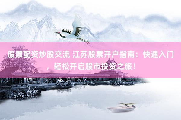 股票配资炒股交流 江苏股票开户指南：快速入门，轻松开启股市投资之旅！