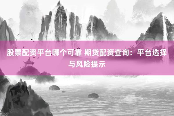 股票配资平台哪个可靠 期货配资查询：平台选择与风险提示