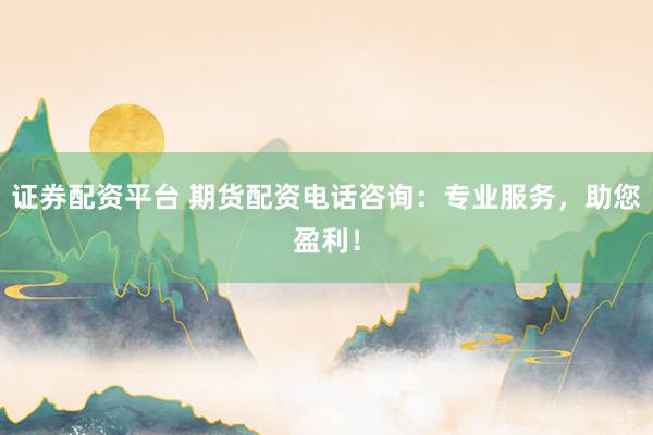证券配资平台 期货配资电话咨询：专业服务，助您盈利！