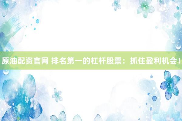 原油配资官网 排名第一的杠杆股票：抓住盈利机会！