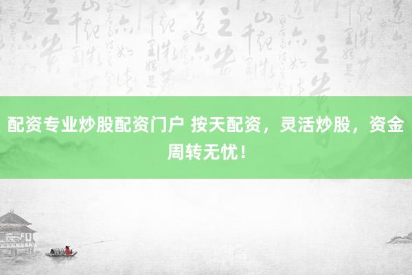 配资专业炒股配资门户 按天配资，灵活炒股，资金周转无忧！