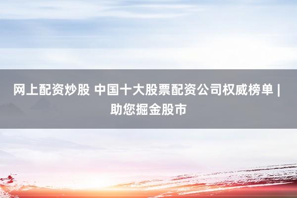 网上配资炒股 中国十大股票配资公司权威榜单 | 助您掘金股市
